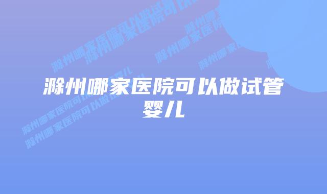 滁州哪家医院可以做试管婴儿插图 滁州哪家医院可以做试管婴儿插图
