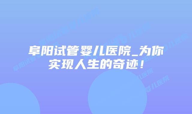 阜阳试管婴儿医院_为你实现人生的奇迹!插图 阜阳试管婴儿医院_为你实现人生的奇迹!插图