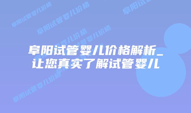 阜阳试管婴儿价格解析_让您真实了解试管婴儿插图 阜阳试管婴儿价格解析_让您真实了解试管婴儿插图
