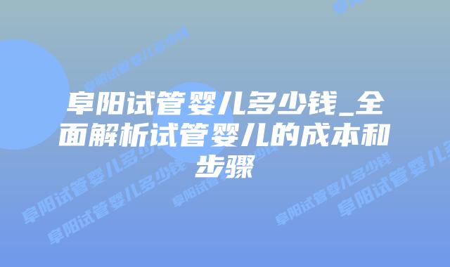 阜阳试管婴儿多少钱_全面解析试管婴儿的成本和步骤插图 阜阳试管婴儿多少钱_全面解析试管婴儿的成本和步骤插图