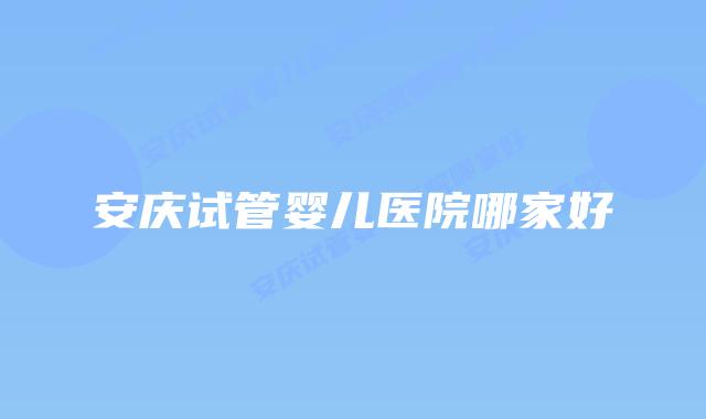 安庆试管婴儿医院哪家好插图 安庆试管婴儿医院哪家好插图