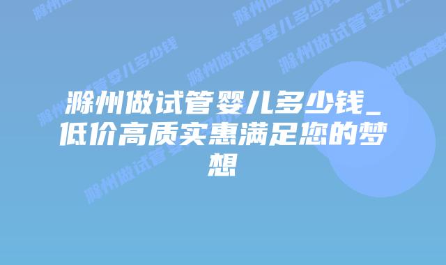 滁州做试管婴儿多少钱_低价高质实惠满足您的梦想插图 滁州做试管婴儿多少钱_低价高质实惠满足您的梦想插图
