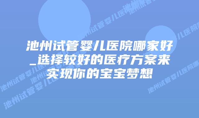 池州试管婴儿医院哪家好_选择较好的医疗方案来实现你的宝宝梦想插图 池州试管婴儿医院哪家好_选择较好的医疗方案来实现你的宝宝梦想插图