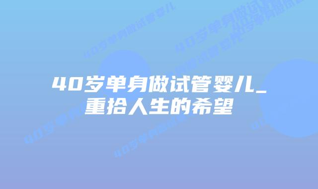 40岁单身做试管婴儿_重拾人生的希望插图 40岁单身做试管婴儿_重拾人生的希望插图