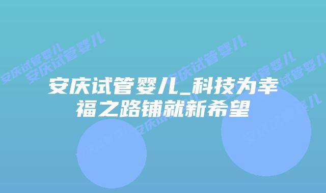 安庆试管婴儿_科技为幸福之路铺就新希望插图 安庆试管婴儿_科技为幸福之路铺就新希望插图