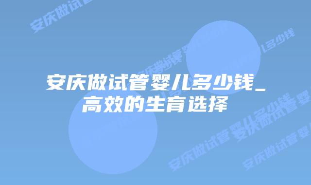 安庆做试管婴儿多少钱_高效的生育选择插图 安庆做试管婴儿多少钱_高效的生育选择插图