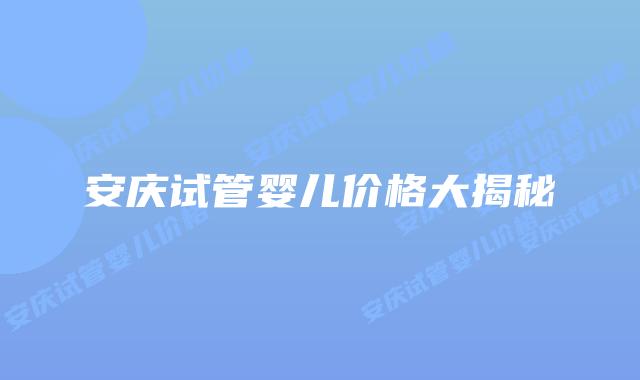 安庆试管婴儿价格大揭秘插图 安庆试管婴儿价格大揭秘插图