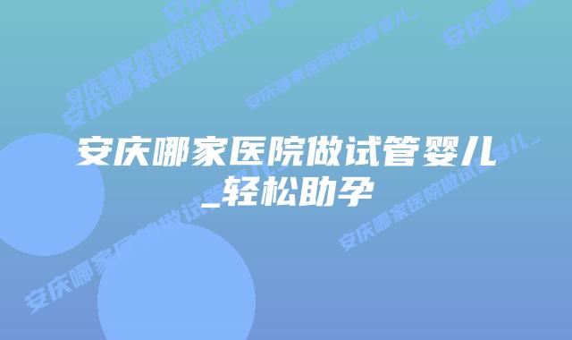 安庆哪家医院做试管婴儿_轻松助孕插图 安庆哪家医院做试管婴儿_轻松助孕插图