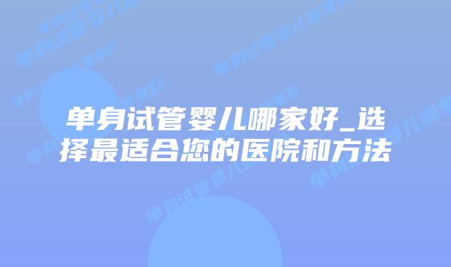 单身试管婴儿哪家好_选择最适合您的医院和方法插图 单身试管婴儿哪家好_选择最适合您的医院和方法插图