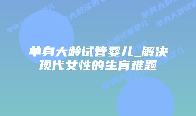 单身大龄试管婴儿_解决现代女性的生育难题插图 单身大龄试管婴儿_解决现代女性的生育难题插图