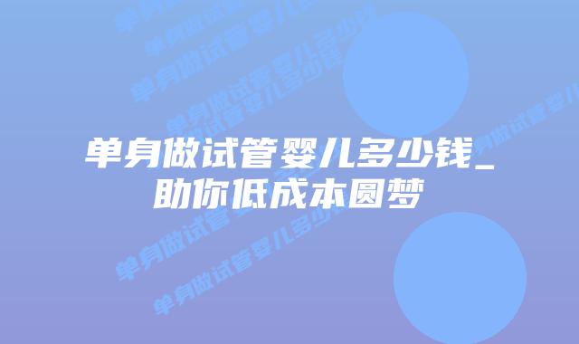 单身做试管婴儿多少钱_助你低成本圆梦插图 单身做试管婴儿多少钱_助你低成本圆梦插图
