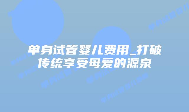 单身试管婴儿费用_打破传统享受母爱的源泉插图 单身试管婴儿费用_打破传统享受母爱的源泉插图