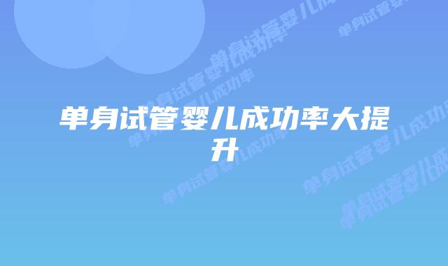 单身试管婴儿成功率大提升插图 单身试管婴儿成功率大提升插图