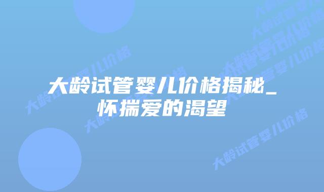 大龄试管婴儿价格揭秘_怀揣爱的渴望插图
