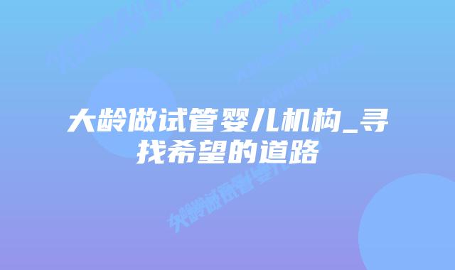 大龄做试管婴儿机构_寻找希望的道路插图