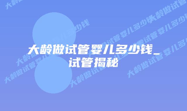 大龄做试管婴儿多少钱_试管揭秘插图