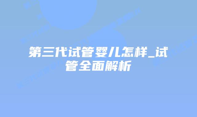 第三代试管婴儿怎样_试管全面解析插图 第三代试管婴儿怎样_试管全面解析插图