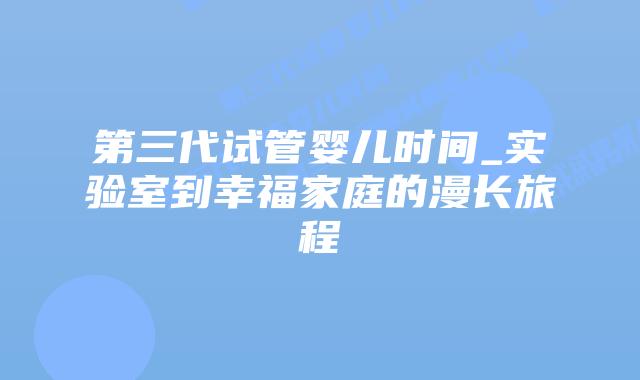 第三代试管婴儿时间_实验室到幸福家庭的漫长旅程插图