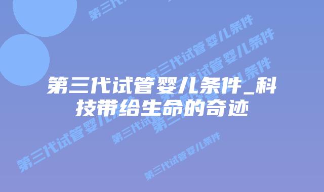 第三代试管婴儿条件_科技带给生命的奇迹插图
