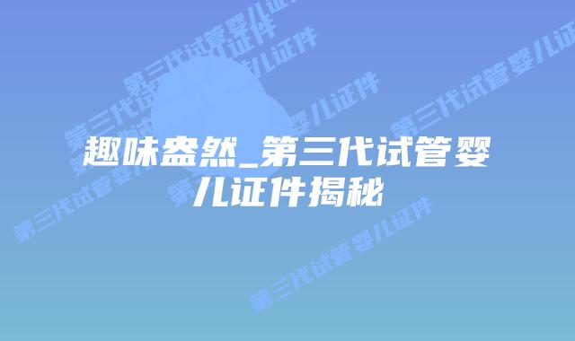 趣味盎然_第三代试管婴儿证件揭秘插图
