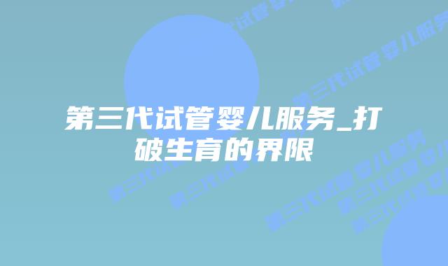 第三代试管婴儿服务_打破生育的界限插图 第三代试管婴儿服务_打破生育的界限插图
