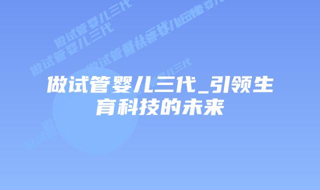 做试管婴儿三代_引领生育科技的未来插图 做试管婴儿三代_引领生育科技的未来插图