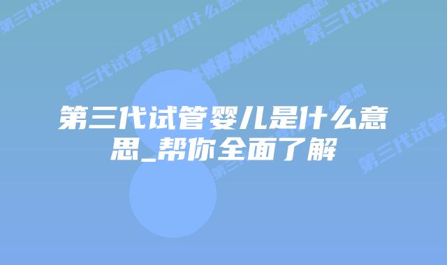 第三代试管婴儿是什么意思_帮你全面了解插图 第三代试管婴儿是什么意思_帮你全面了解插图