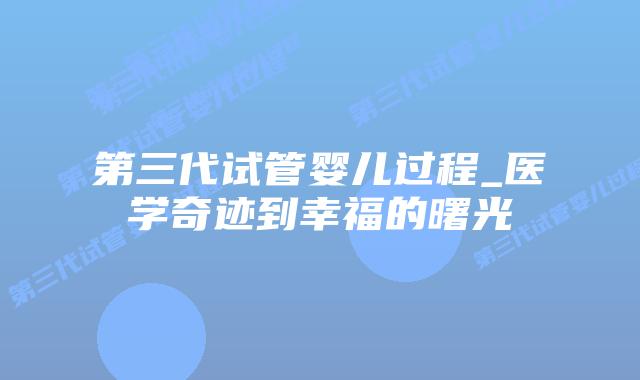 第三代试管婴儿过程_医学奇迹到幸福的曙光插图 第三代试管婴儿过程_医学奇迹到幸福的曙光插图