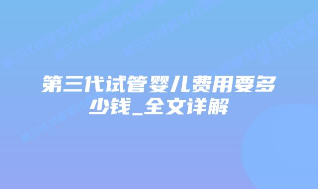 第三代试管婴儿费用要多少钱_全文详解插图 第三代试管婴儿费用要多少钱_全文详解插图