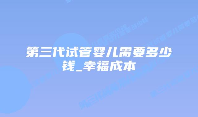 第三代试管婴儿需要多少钱_幸福成本插图 第三代试管婴儿需要多少钱_幸福成本插图