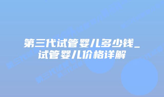 第三代试管婴儿多少钱_试管婴儿价格详解插图 第三代试管婴儿多少钱_试管婴儿价格详解插图
