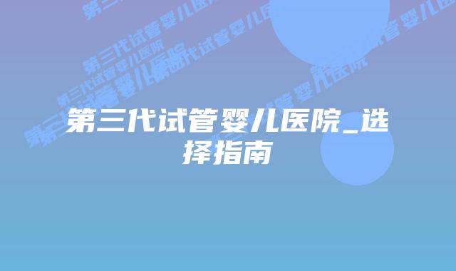 第三代试管婴儿医院_选择指南插图