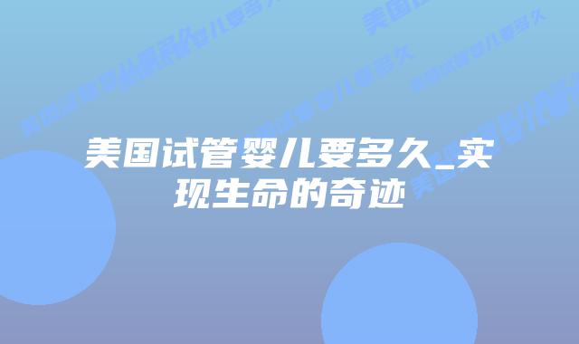 美国试管婴儿要多久_实现生命的奇迹插图
