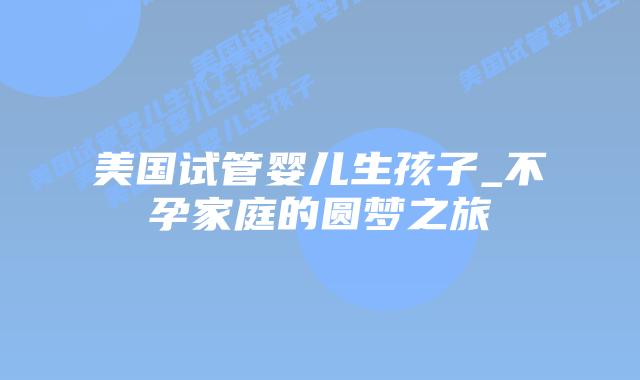 美国试管婴儿生孩子_不孕家庭的圆梦之旅插图 美国试管婴儿生孩子_不孕家庭的圆梦之旅插图