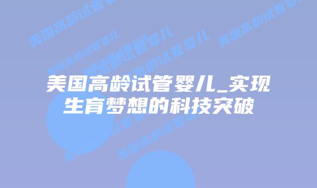 美国高龄试管婴儿_实现生育梦想的科技突破插图 美国高龄试管婴儿_实现生育梦想的科技突破插图