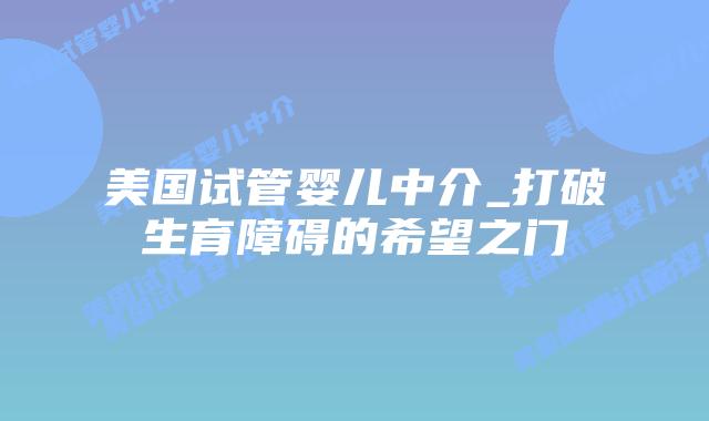 美国试管婴儿中介_打破生育障碍的希望之门插图