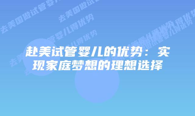 赴美试管婴儿的优势：实现家庭梦想的理想选择插图