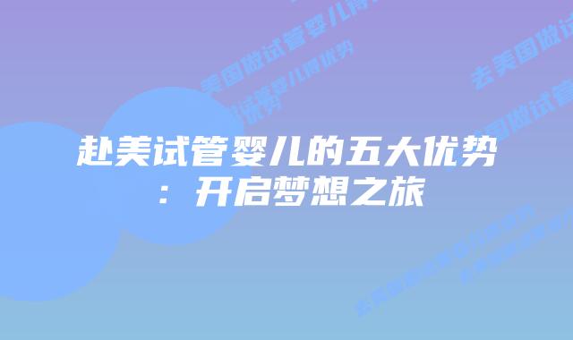 赴美试管婴儿的五大优势:开启梦想之旅插图 赴美试管婴儿的五大优势:开启梦想之旅插图