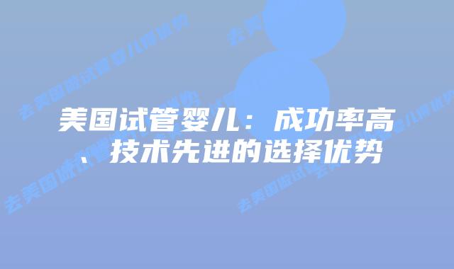 美国试管婴儿:成功率高、技术先进的选择优势插图 美国试管婴儿:成功率高、技术先进的选择优势插图