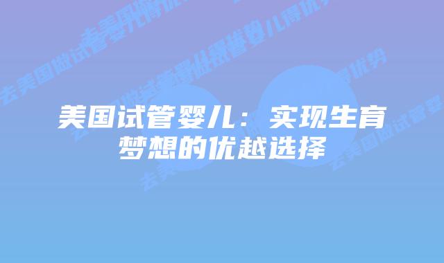 美国试管婴儿：实现生育梦想的优越选择插图