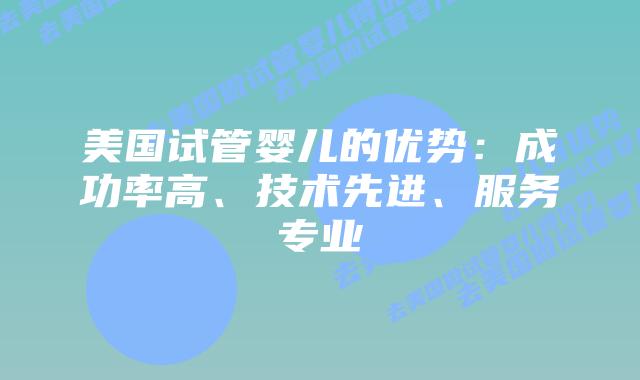 美国试管婴儿的优势：成功率高、技术先进、服务专业插图