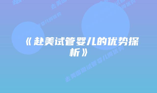 《赴美试管婴儿的优势探析》插图