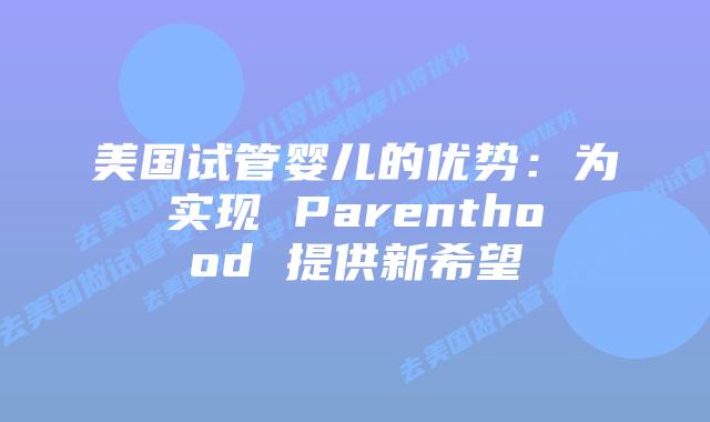 美国试管婴儿的优势：为实现 Parenthood 提供新希望插图