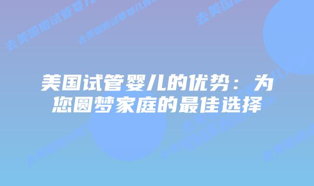 美国试管婴儿的优势:为您圆梦家庭的最佳选择插图 美国试管婴儿的优势:为您圆梦家庭的最佳选择插图