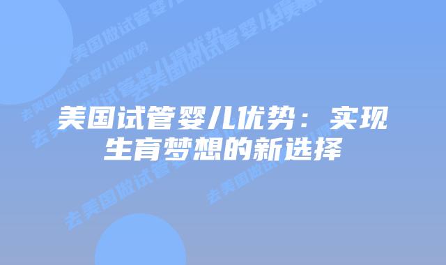 美国试管婴儿优势:实现生育梦想的新选择插图 美国试管婴儿优势:实现生育梦想的新选择插图
