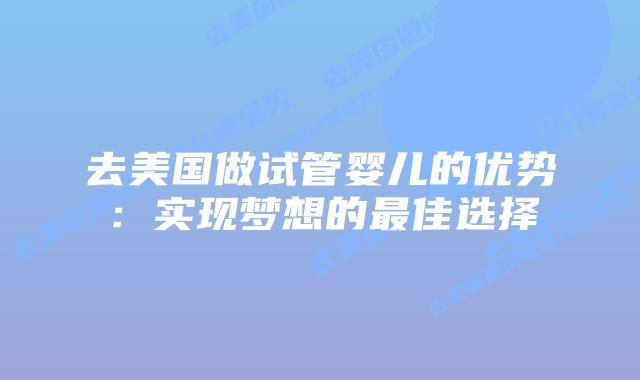 去美国做试管婴儿的优势：实现梦想的最佳选择插图