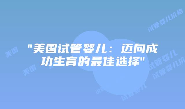 “美国试管婴儿：迈向成功生育的最佳选择”插图