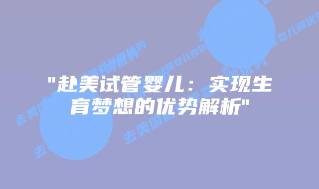“赴美试管婴儿:实现生育梦想的优势解析”插图 “赴美试管婴儿:实现生育梦想的优势解析”插图