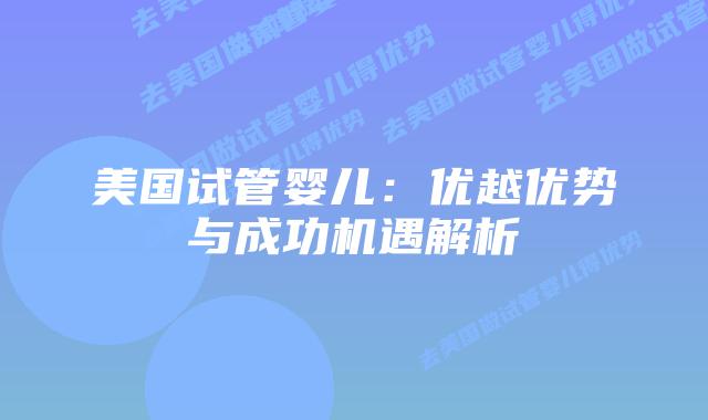 美国试管婴儿：优越优势与成功机遇解析插图