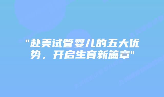“赴美试管婴儿的五大优势,开启生育新篇章”插图 “赴美试管婴儿的五大优势,开启生育新篇章”插图